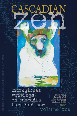 Cascadian Zen: Bioregional Writings on Cascadia Here and Now, Volume One