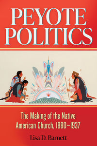 Peyote Politics: The Making of the Native American Church, 1880-1937