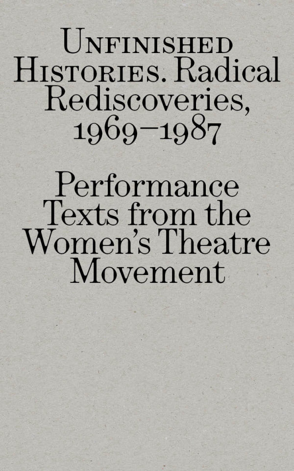 Unfinished Histories – Radical Rediscoveries: Performance Texts from the Women's Theatre Movement 1969-1987