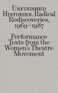 Unfinished Histories – Radical Rediscoveries: Performance Texts from the Women's Theatre Movement 1969-1987