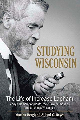 Studying Wisconsin: The Life of Increase Lapham, Early Chronicler of Plants, Rocks, Rivers, Mounds, and All Things Wisconsin (Hardcover)