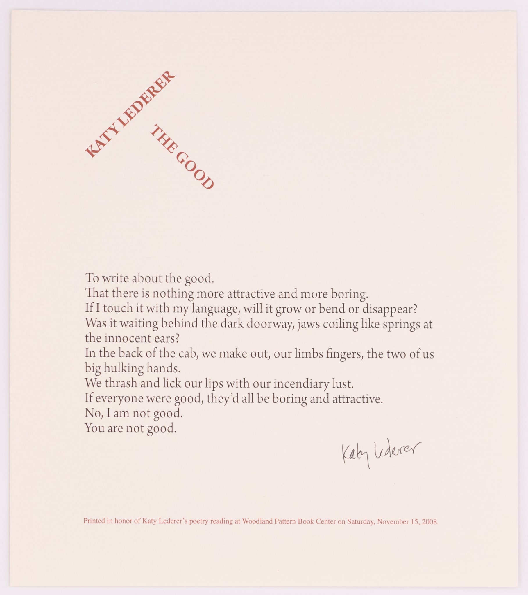 This broadside was done for Katy Lederer. The poem on it is called The Good. It is on cream paper in black and red text.