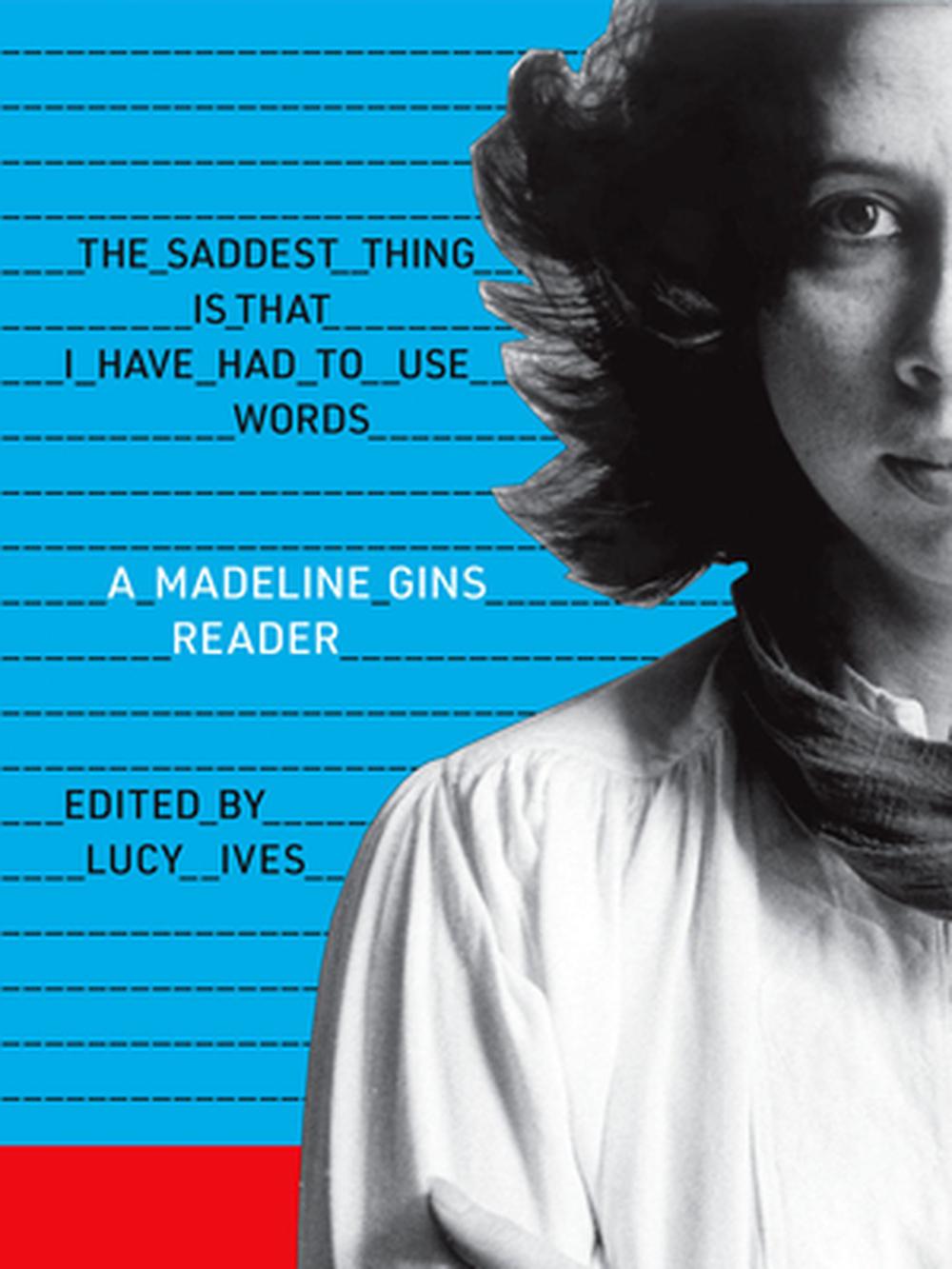 The Saddest Thing Is That I Have Had to Use Words: A Madeline Gins Reader